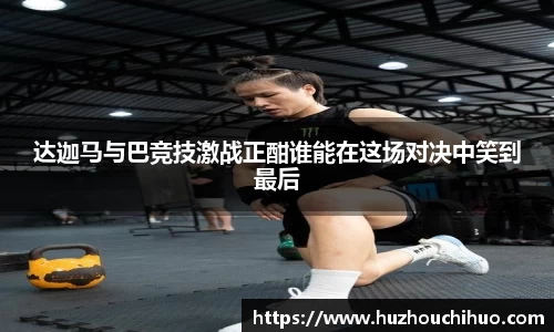达迦马与巴竞技激战正酣谁能在这场对决中笑到最后