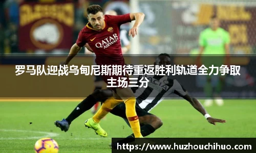 罗马队迎战乌甸尼斯期待重返胜利轨道全力争取主场三分