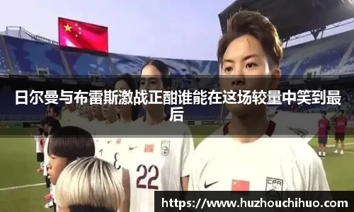 日尔曼与布雷斯激战正酣谁能在这场较量中笑到最后