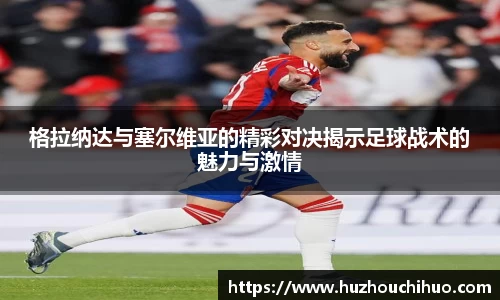 格拉纳达与塞尔维亚的精彩对决揭示足球战术的魅力与激情