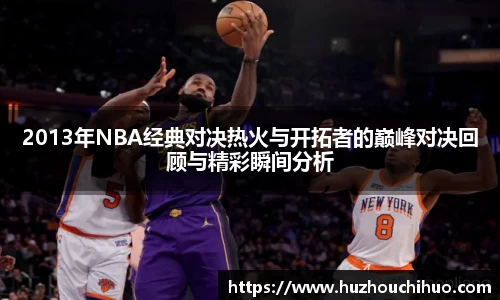 2013年NBA经典对决热火与开拓者的巅峰对决回顾与精彩瞬间分析